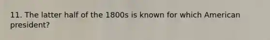 11. The latter half of the 1800s is known for which American president?