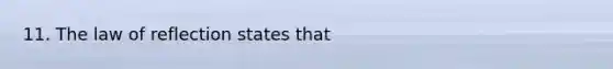 11. The law of reflection states that