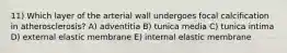 11) Which layer of the arterial wall undergoes focal calcification in atherosclerosis? A) adventitia B) tunica media C) tunica intima D) external elastic membrane E) internal elastic membrane