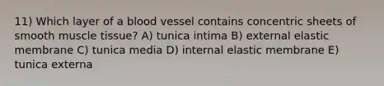 11) Which layer of a blood vessel contains concentric sheets of smooth <a href='https://www.questionai.com/knowledge/kMDq0yZc0j-muscle-tissue' class='anchor-knowledge'>muscle tissue</a>? A) tunica intima B) external elastic membrane C) tunica media D) internal elastic membrane E) tunica externa