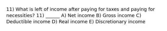 11) What is left of income after paying for taxes and paying for necessities? 11) ______ A) Net income B) Gross income C) Deductible income D) Real income E) Discretionary income