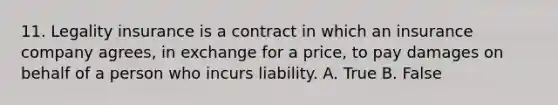 11. Legality insurance is a contract in which an insurance company agrees, in exchange for a price, to pay damages on behalf of a person who incurs liability. A. True B. False