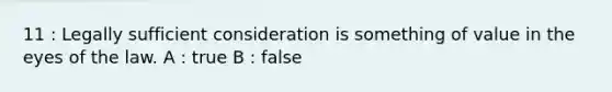 11 : Legally sufficient consideration is something of value in the eyes of the law. A : true B : false