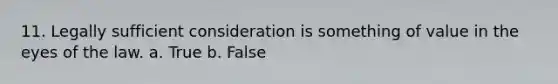 11. Legally sufficient consideration is something of value in the eyes of the law. a. True b. False