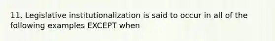 11. Legislative institutionalization is said to occur in all of the following examples EXCEPT when