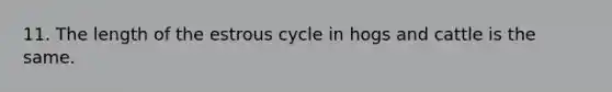 11. The length of the estrous cycle in hogs and cattle is the same.