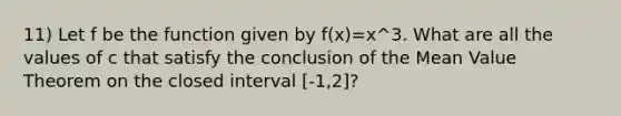 11) Let f be the function given by f(x)=x^3. What are all the values of c that satisfy the conclusion of the Mean Value Theorem on the closed interval [-1,2]?