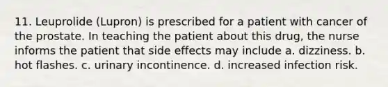 11. Leuprolide (Lupron) is prescribed for a patient with cancer of the prostate. In teaching the patient about this drug, the nurse informs the patient that side effects may include a. dizziness. b. hot flashes. c. urinary incontinence. d. increased infection risk.