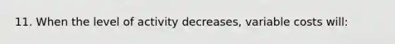 11. When the level of activity decreases, variable costs will: