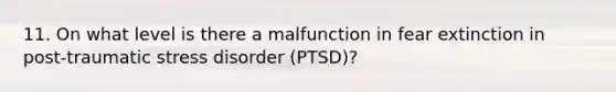 11. On what level is there a malfunction in fear extinction in post-traumatic stress disorder (PTSD)?