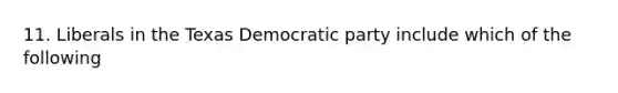 11. Liberals in the Texas Democratic party include which of the following