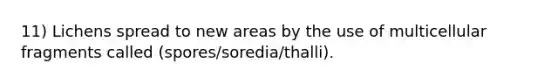 11) Lichens spread to new areas by the use of multicellular fragments called (spores/soredia/thalli).