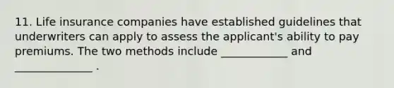 11. Life insurance companies have established guidelines that underwriters can apply to assess the applicant's ability to pay premiums. The two methods include ____________ and ______________ .