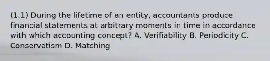 (1.1) During the lifetime of an entity, accountants produce financial statements at arbitrary moments in time in accordance with which accounting concept? A. Verifiability B. Periodicity C. Conservatism D. Matching