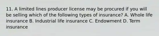 11. A limited lines producer license may be procured if you will be selling which of the following types of insurance? A. Whole life insurance B. Industrial life insurance C. Endowment D. Term insurance