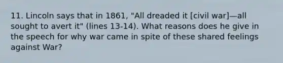 11. Lincoln says that in 1861, "All dreaded it [civil war]—all sought to avert it" (lines 13-14). What reasons does he give in the speech for why war came in spite of these shared feelings against War?