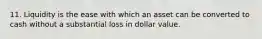 11. Liquidity is the ease with which an asset can be converted to cash without a substantial loss in dollar value.