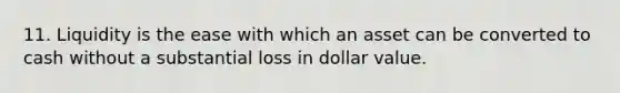 11. Liquidity is the ease with which an asset can be converted to cash without a substantial loss in dollar value.