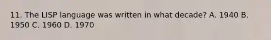 11. The LISP language was written in what decade? A. 1940 B. 1950 C. 1960 D. 1970