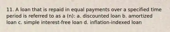 11. A loan that is repaid in equal payments over a specified time period is referred to as a (n): a. discounted loan b. amortized loan c. simple interest-free loan d. inflation-indexed loan