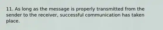 11. As long as the message is properly transmitted from the sender to the receiver, successful communication has taken place.