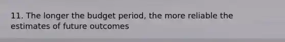 11. The longer the budget period, the more reliable the estimates of future outcomes