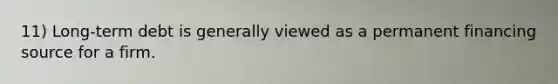 11) Long-term debt is generally viewed as a permanent financing source for a firm.