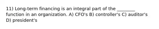 11) Long-term financing is an integral part of the ________ function in an organization. A) CFO's B) controller's C) auditor's D) president's