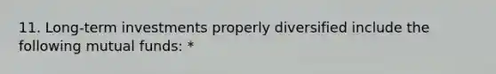 11. Long-term investments properly diversified include the following mutual funds: *