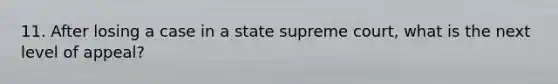 11. After losing a case in a state supreme court, what is the next level of appeal?