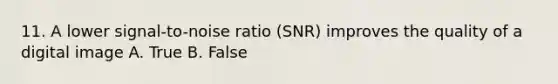 11. A lower signal-to-noise ratio (SNR) improves the quality of a digital image A. True B. False