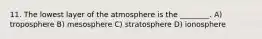 11. The lowest layer of the atmosphere is the ________. A) troposphere B) mesosphere C) stratosphere D) ionosphere