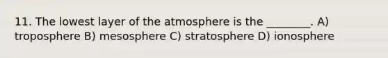 11. The lowest layer of the atmosphere is the ________. A) troposphere B) mesosphere C) stratosphere D) ionosphere