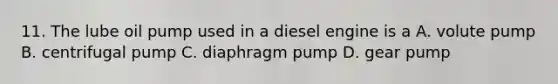 11. The lube oil pump used in a diesel engine is a A. volute pump B. centrifugal pump C. diaphragm pump D. gear pump