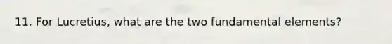 11. For Lucretius, what are the two fundamental elements?