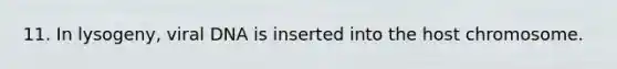 11. In lysogeny, viral DNA is inserted into the host chromosome.