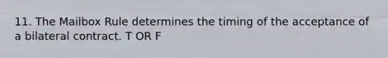 11. The Mailbox Rule determines the timing of the acceptance of a bilateral contract. T OR F