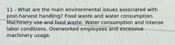 11 - What are the main environmental issues associated with post-harvest handling? Food waste and water consumption. Machinery use and food waste. Water consumption and intense labor conditions. Overworked employees and excessive machinery usage.