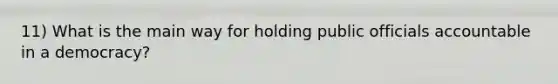 11) What is the main way for holding public officials accountable in a democracy?