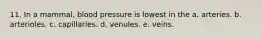 11. In a mammal, blood pressure is lowest in the a. arteries. b. arterioles. c. capillaries. d. venules. e. veins.