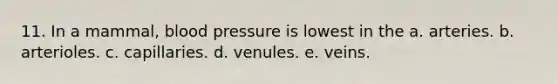 11. In a mammal, blood pressure is lowest in the a. arteries. b. arterioles. c. capillaries. d. venules. e. veins.