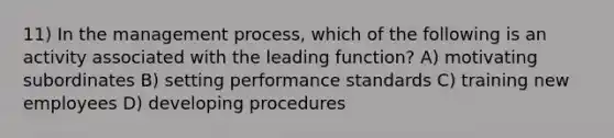 11) In the management process, which of the following is an activity associated with the leading function? A) motivating subordinates B) setting performance standards C) training new employees D) developing procedures