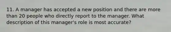 11. A manager has accepted a new position and there are more than 20 people who directly report to the manager. What description of this manager's role is most accurate?