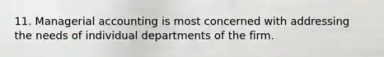 11. Managerial accounting is most concerned with addressing the needs of individual departments of the firm.