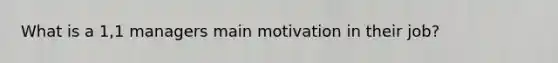 What is a 1,1 managers main motivation in their job?