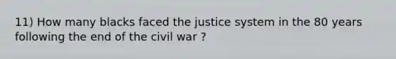 11) How many blacks faced the justice system in the 80 years following the end of the civil war ?