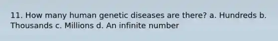 11. How many human genetic diseases are there? a. Hundreds b. Thousands c. Millions d. An infinite number