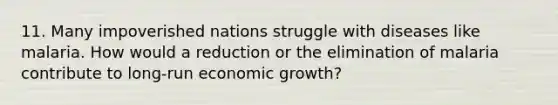 11. Many impoverished nations struggle with diseases like malaria. How would a reduction or the elimination of malaria contribute to long-run economic growth?