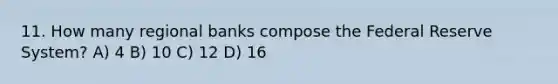 11. How many regional banks compose the Federal Reserve System? A) 4 B) 10 C) 12 D) 16