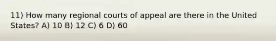 11) How many regional courts of appeal are there in the United States? A) 10 B) 12 C) 6 D) 60